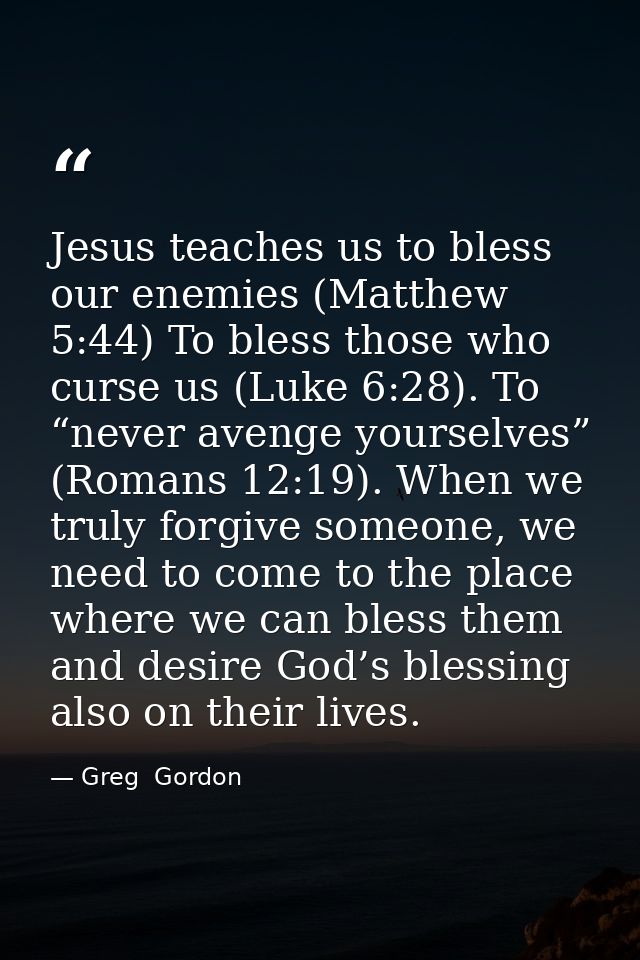 Jesus teaches us to bless our enemies (Matthew 5:44) To bless those who curse us (Luke 6:28). To “never avenge yourselve — Greg  Gordon