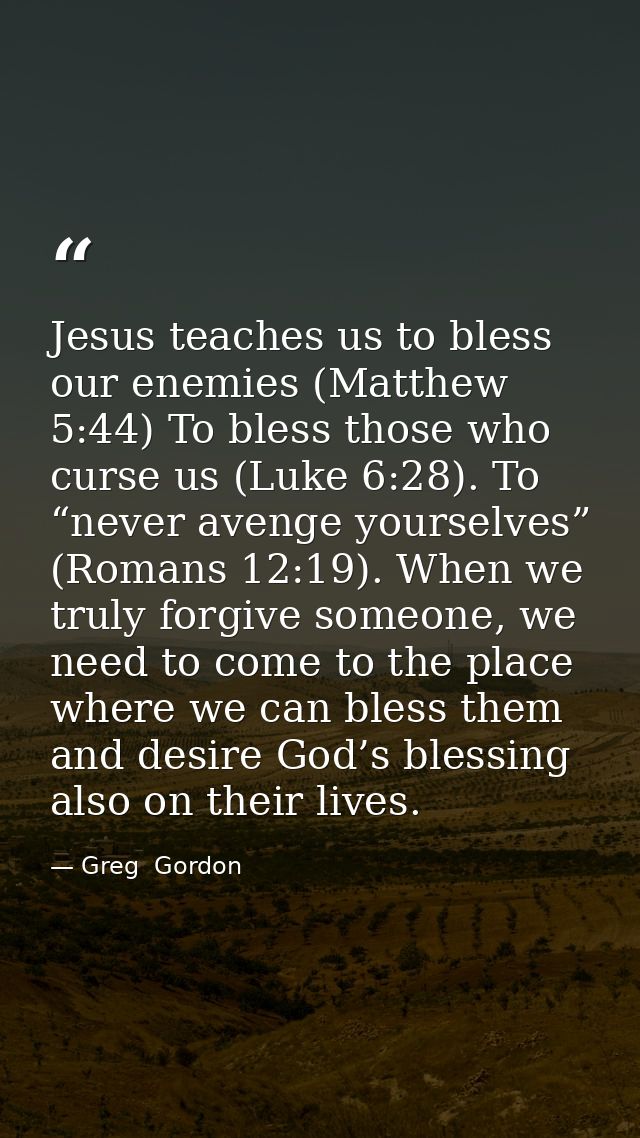Jesus teaches us to bless our enemies (Matthew 5:44) To bless those who curse us (Luke 6:28). To “never avenge yourselve — Greg  Gordon