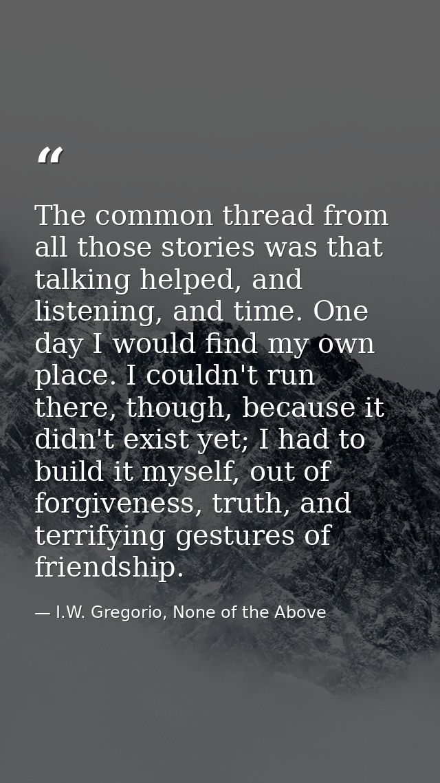 The common thread from all those stories was that talking helped, and listening, and time. One day I would find my own p — I.W. Gregorio, None of the Above