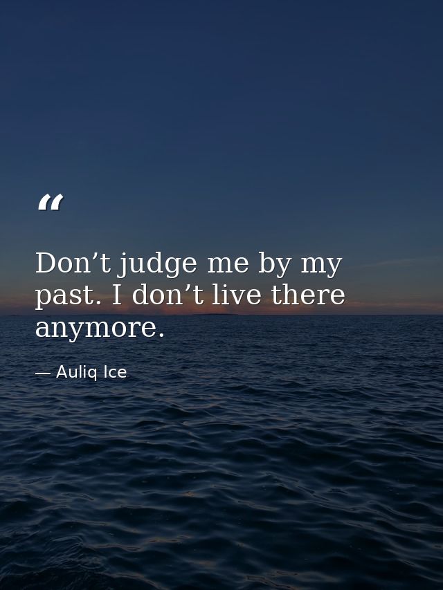 Don’t judge me by my past. I don’t live there anymore. — Auliq Ice