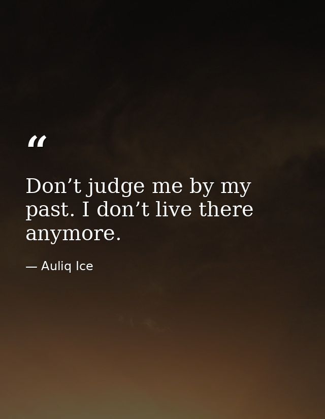 Don’t judge me by my past. I don’t live there anymore. — Auliq Ice