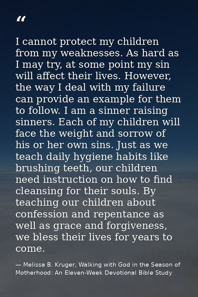 I cannot protect my children from my weaknesses. As hard as I may try, at some point my sin will affect their lives. How — Melissa B. Kruger, Walking with God in the Season of Motherhood: An Eleven-Week Devotional Bible Study