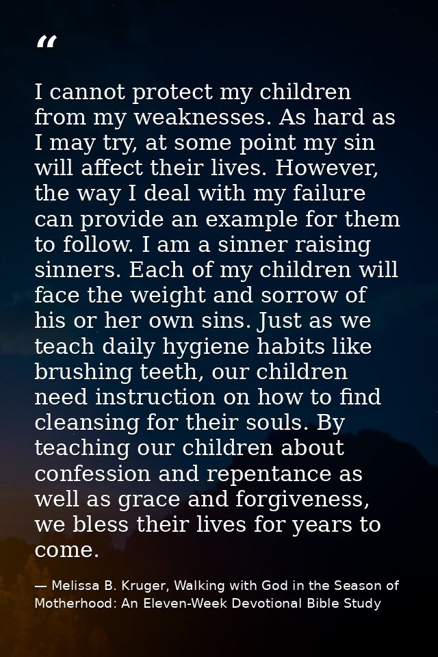 I cannot protect my children from my weaknesses. As hard as I may try, at some point my sin will affect their lives. How — Melissa B. Kruger, Walking with God in the Season of Motherhood: An Eleven-Week Devotional Bible Study
