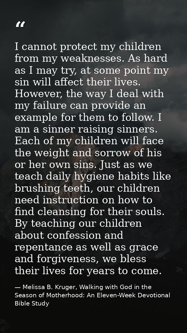 I cannot protect my children from my weaknesses. As hard as I may try, at some point my sin will affect their lives. How — Melissa B. Kruger, Walking with God in the Season of Motherhood: An Eleven-Week Devotional Bible Study