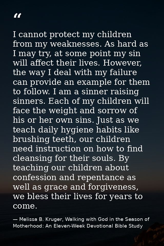 I cannot protect my children from my weaknesses. As hard as I may try, at some point my sin will affect their lives. How — Melissa B. Kruger, Walking with God in the Season of Motherhood: An Eleven-Week Devotional Bible Study