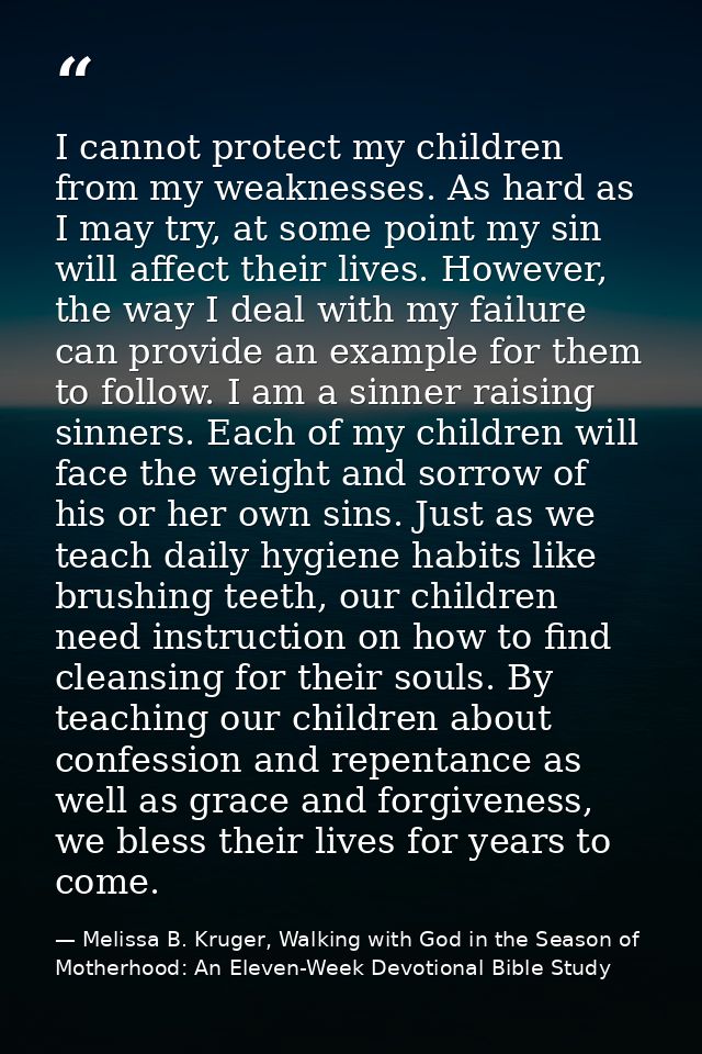 I cannot protect my children from my weaknesses. As hard as I may try, at some point my sin will affect their lives. How — Melissa B. Kruger, Walking with God in the Season of Motherhood: An Eleven-Week Devotional Bible Study