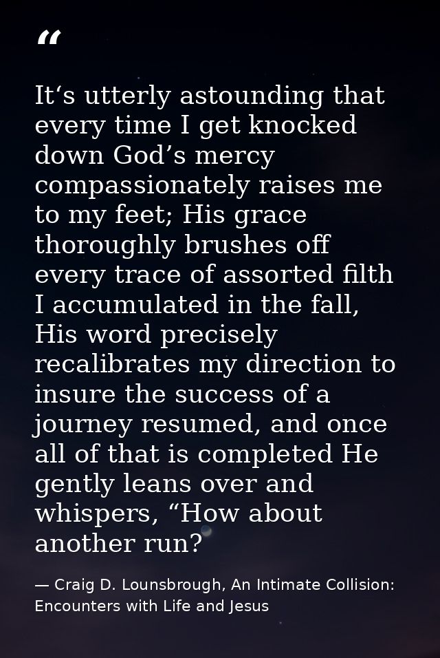 It‘s utterly astounding that every time I get knocked down God’s mercy compassionately raises me to my feet; His grace t — Craig D. Lounsbrough, An Intimate Collision: Encounters with Life and Jesus