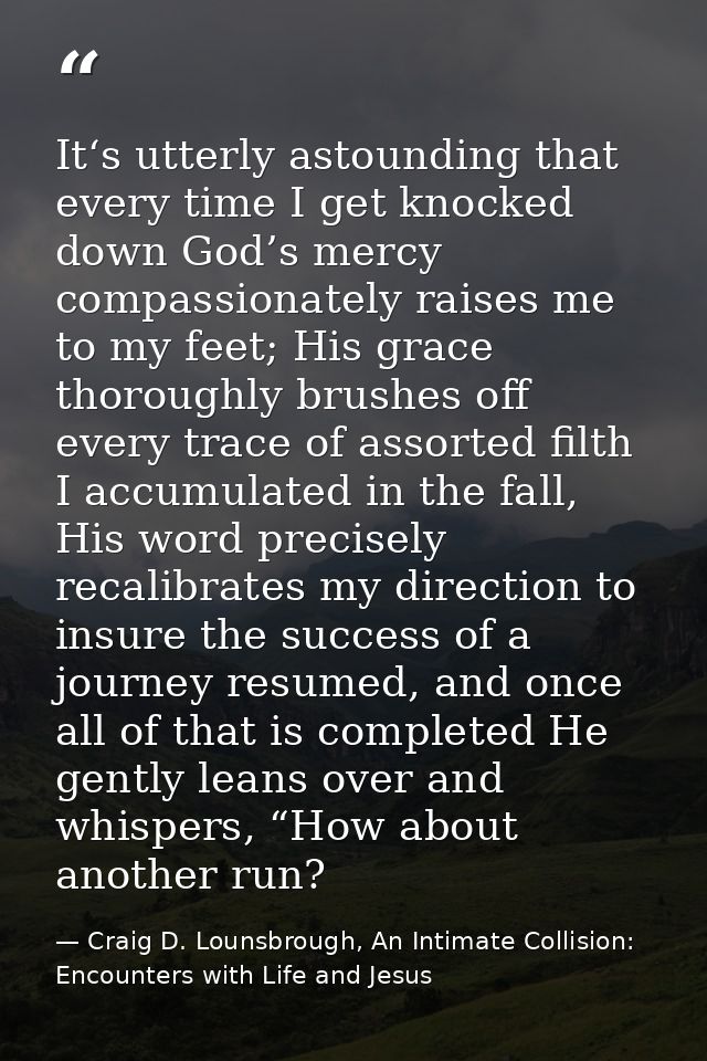 It‘s utterly astounding that every time I get knocked down God’s mercy compassionately raises me to my feet; His grace t — Craig D. Lounsbrough, An Intimate Collision: Encounters with Life and Jesus