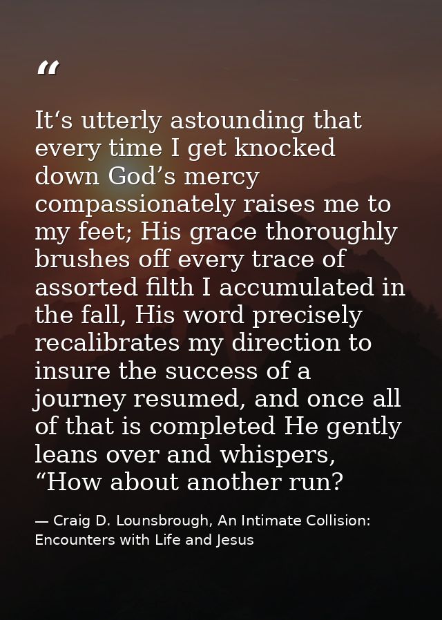 It‘s utterly astounding that every time I get knocked down God’s mercy compassionately raises me to my feet; His grace t — Craig D. Lounsbrough, An Intimate Collision: Encounters with Life and Jesus
