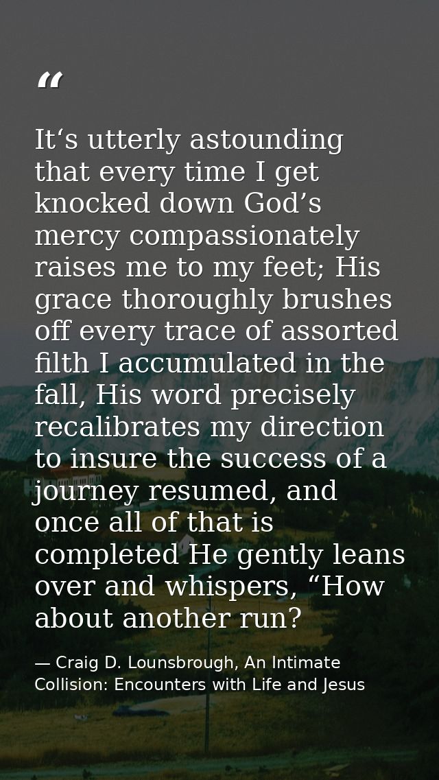 It‘s utterly astounding that every time I get knocked down God’s mercy compassionately raises me to my feet; His grace t — Craig D. Lounsbrough, An Intimate Collision: Encounters with Life and Jesus
