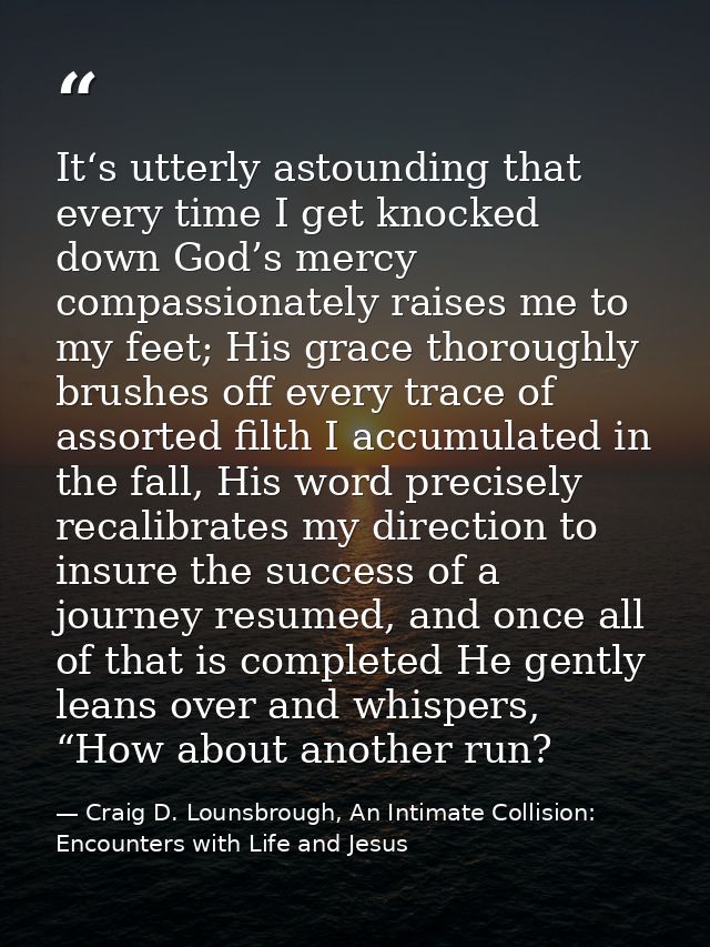 It‘s utterly astounding that every time I get knocked down God’s mercy compassionately raises me to my feet; His grace t — Craig D. Lounsbrough, An Intimate Collision: Encounters with Life and Jesus