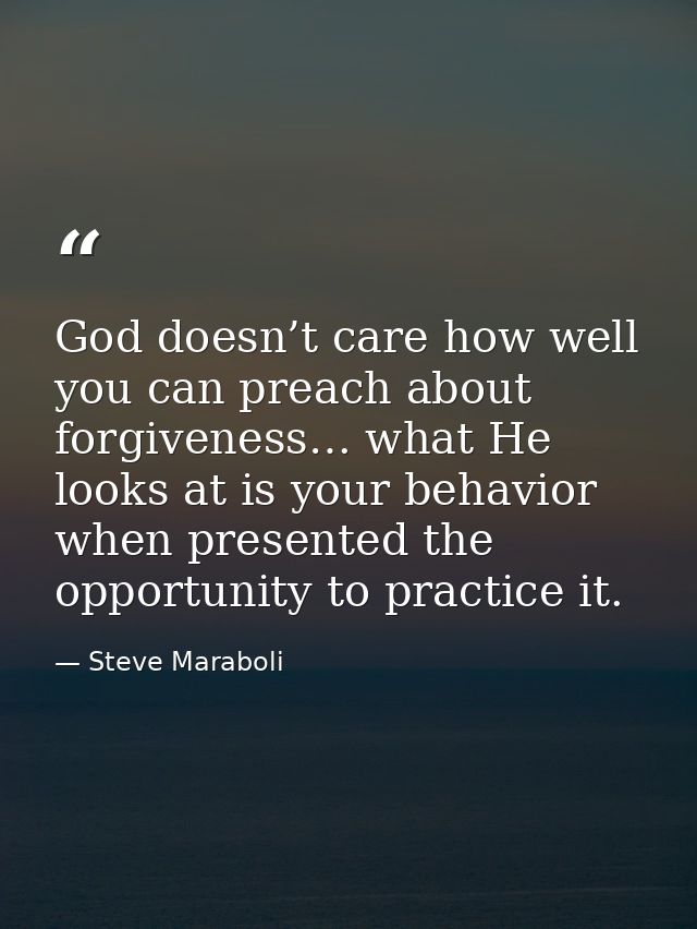 God doesn’t care how well you can preach about forgiveness… what He looks at is your behavior when presented the opportu — Steve Maraboli