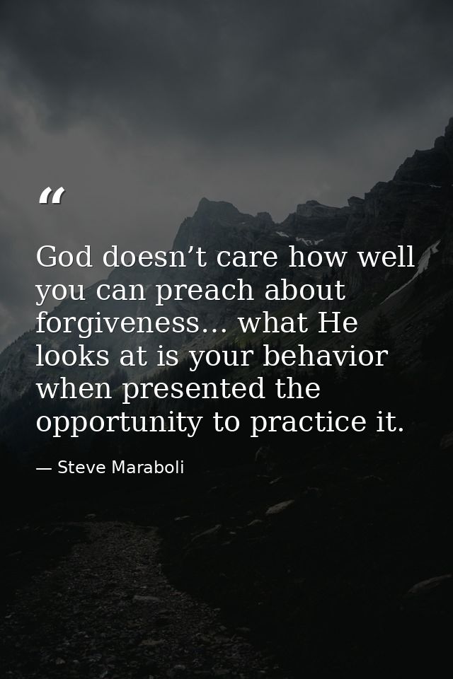 God doesn’t care how well you can preach about forgiveness… what He looks at is your behavior when presented the opportu — Steve Maraboli