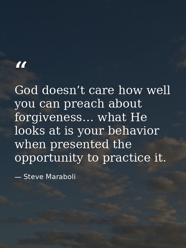 God doesn’t care how well you can preach about forgiveness… what He looks at is your behavior when presented the opportu — Steve Maraboli