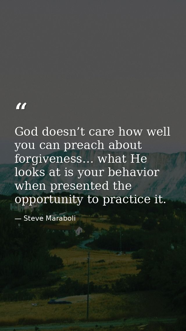 God doesn’t care how well you can preach about forgiveness… what He looks at is your behavior when presented the opportu — Steve Maraboli