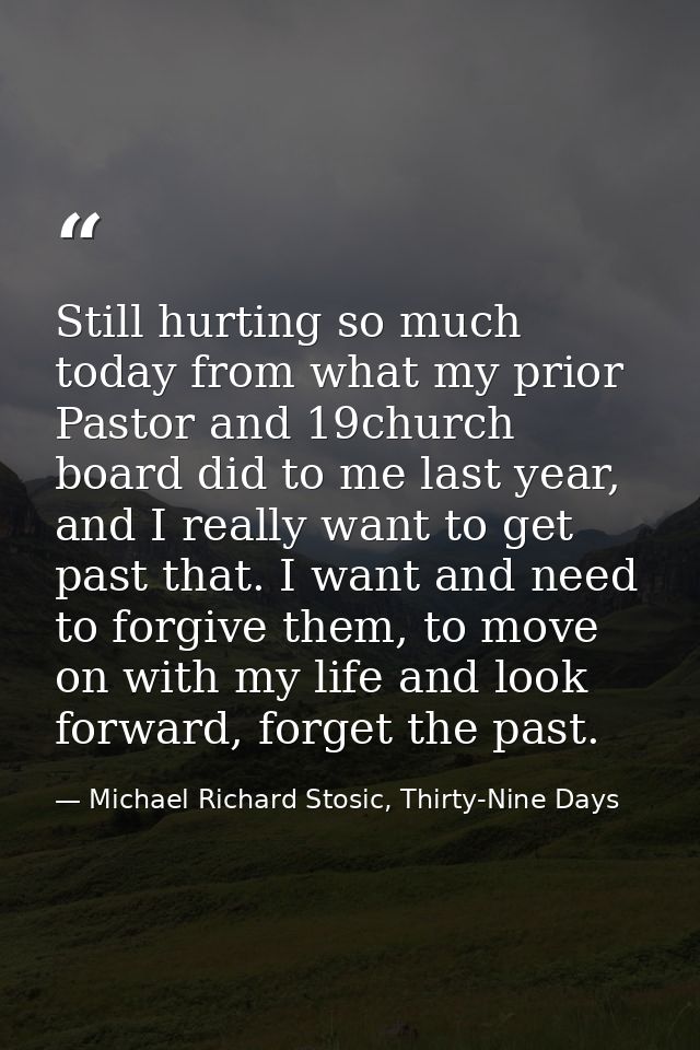 Still hurting so much today from what my prior Pastor and 19church board did to me last year, and I really want to get p — Michael Richard Stosic, Thirty-Nine Days