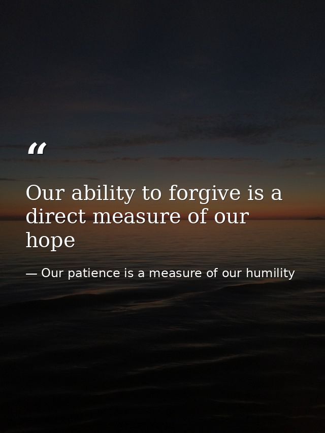 Our ability to forgive is a direct measure of our hope — Our patience is a measure of our humility