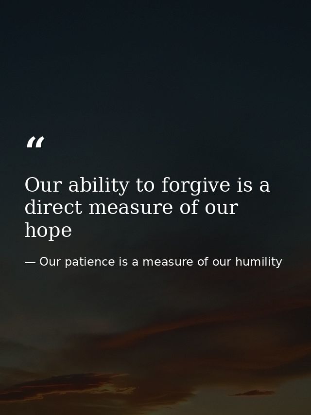 Our ability to forgive is a direct measure of our hope — Our patience is a measure of our humility