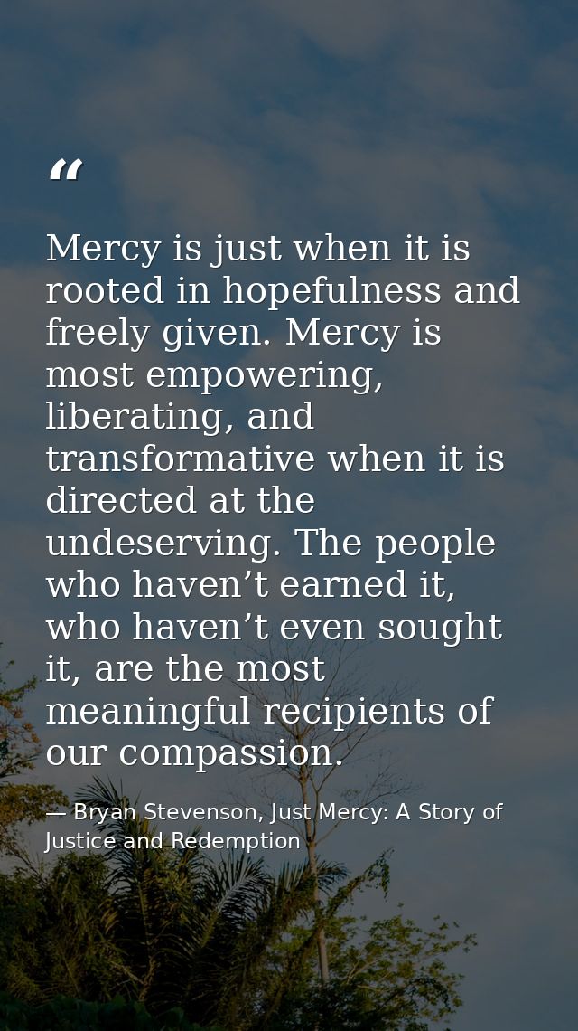 Mercy is just when it is rooted in hopefulness and freely given. Mercy is most empowering, liberating, and transformativ — Bryan Stevenson, Just Mercy: A Story of Justice and Redemption