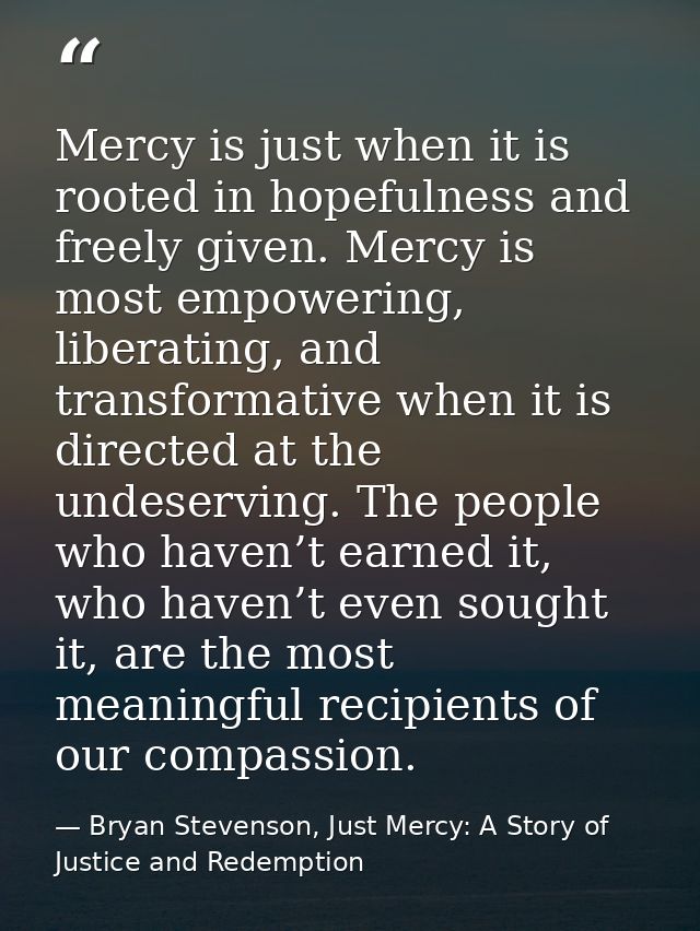 Mercy is just when it is rooted in hopefulness and freely given. Mercy is most empowering, liberating, and transformativ — Bryan Stevenson, Just Mercy: A Story of Justice and Redemption