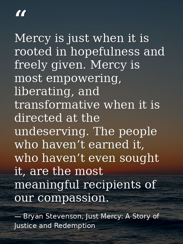 Mercy is just when it is rooted in hopefulness and freely given. Mercy is most empowering, liberating, and transformativ — Bryan Stevenson, Just Mercy: A Story of Justice and Redemption