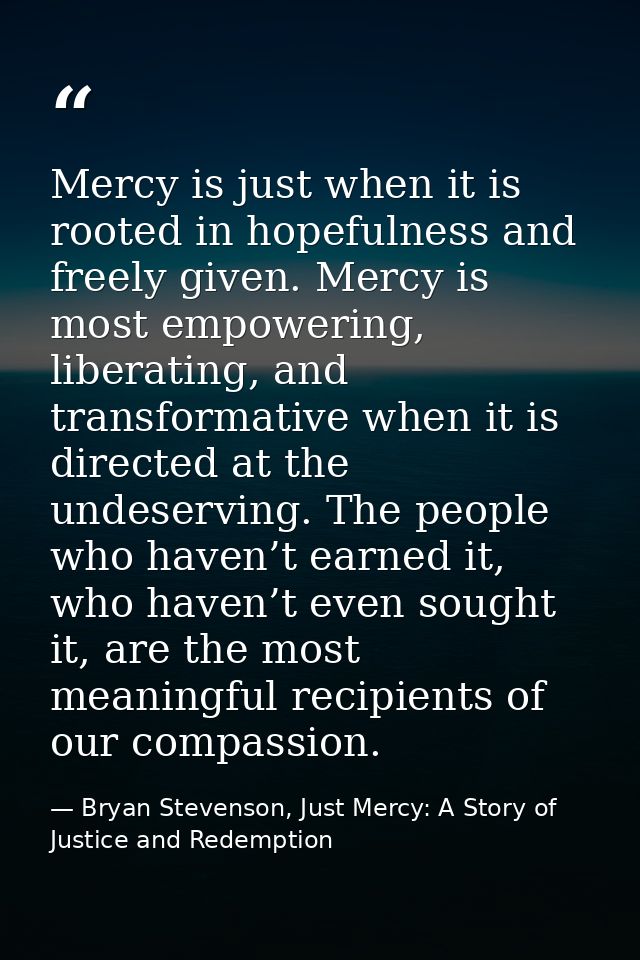 Mercy is just when it is rooted in hopefulness and freely given. Mercy is most empowering, liberating, and transformativ — Bryan Stevenson, Just Mercy: A Story of Justice and Redemption