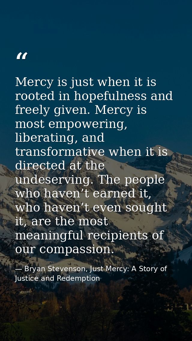 Mercy is just when it is rooted in hopefulness and freely given. Mercy is most empowering, liberating, and transformativ — Bryan Stevenson, Just Mercy: A Story of Justice and Redemption