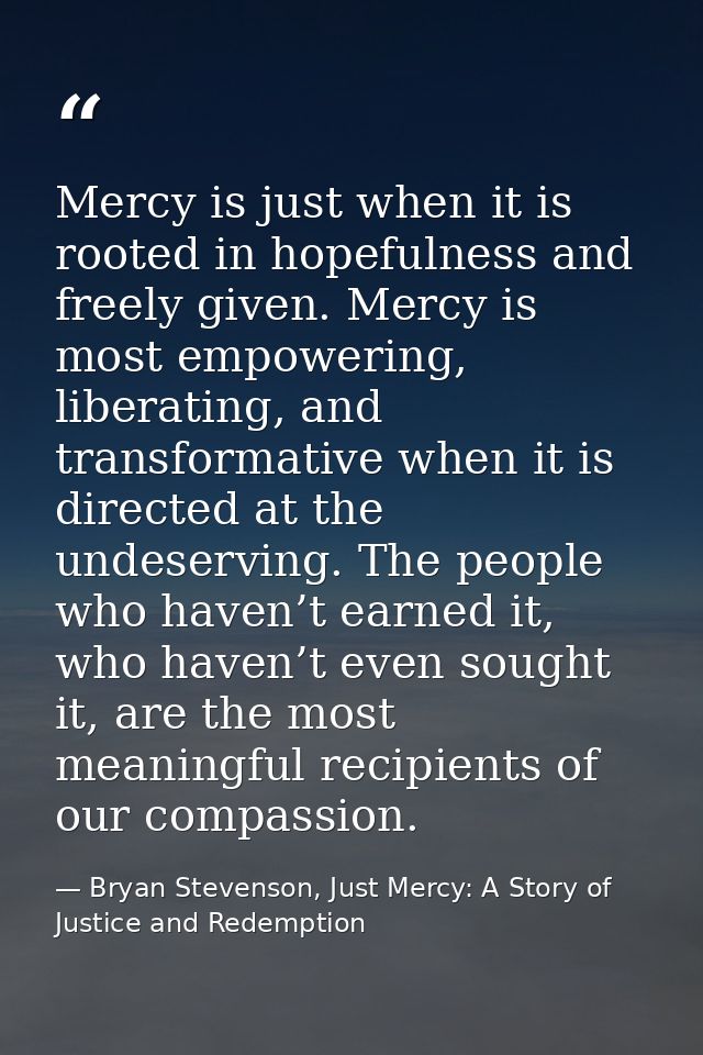 Mercy is just when it is rooted in hopefulness and freely given. Mercy is most empowering, liberating, and transformativ — Bryan Stevenson, Just Mercy: A Story of Justice and Redemption