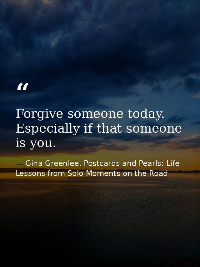 Forgive someone today. Especially if that someone is you. — Gina Greenlee, Postcards and Pearls: Life Lessons from Solo Moments on the Road
