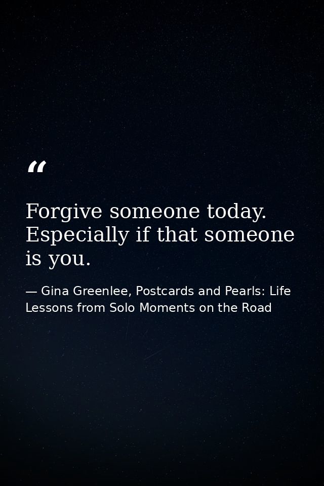 Forgive someone today. Especially if that someone is you. — Gina Greenlee, Postcards and Pearls: Life Lessons from Solo Moments on the Road