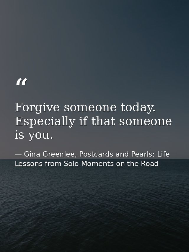 Forgive someone today. Especially if that someone is you. — Gina Greenlee, Postcards and Pearls: Life Lessons from Solo Moments on the Road