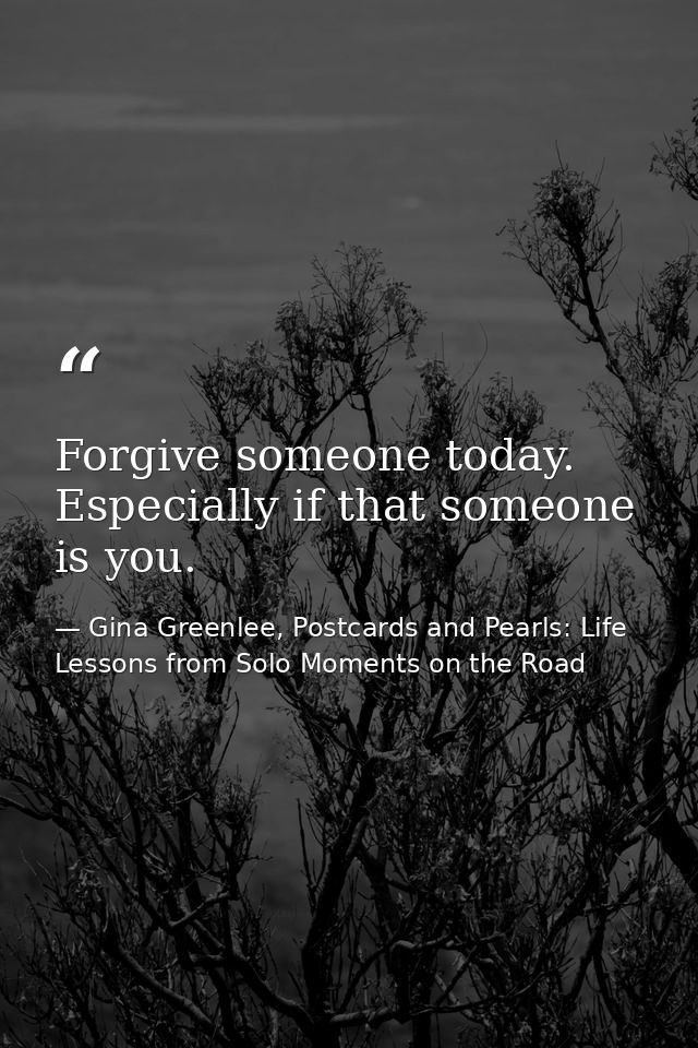 Forgive someone today. Especially if that someone is you. — Gina Greenlee, Postcards and Pearls: Life Lessons from Solo Moments on the Road