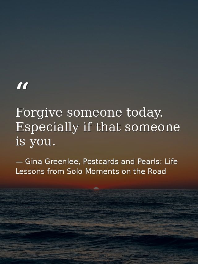 Forgive someone today. Especially if that someone is you. — Gina Greenlee, Postcards and Pearls: Life Lessons from Solo Moments on the Road