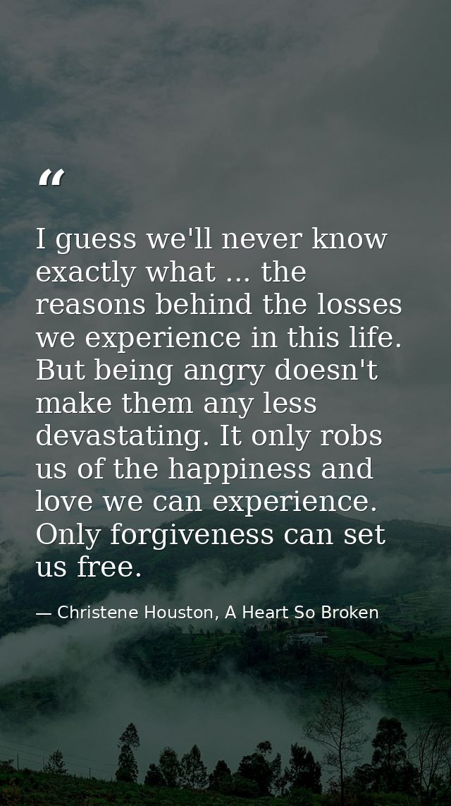 I guess we'll never know exactly what ... the reasons behind the losses we experience in this life. But being angry does — Christene Houston, A Heart So Broken