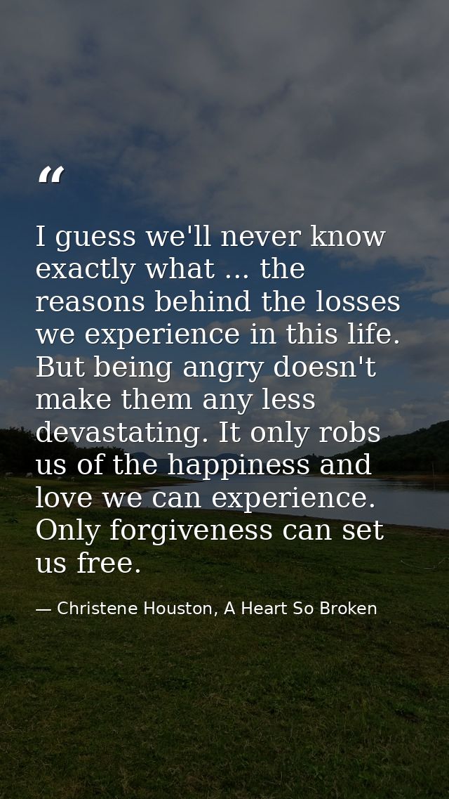 I guess we'll never know exactly what ... the reasons behind the losses we experience in this life. But being angry does — Christene Houston, A Heart So Broken
