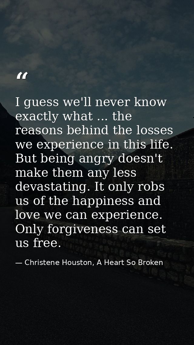 I guess we'll never know exactly what ... the reasons behind the losses we experience in this life. But being angry does — Christene Houston, A Heart So Broken