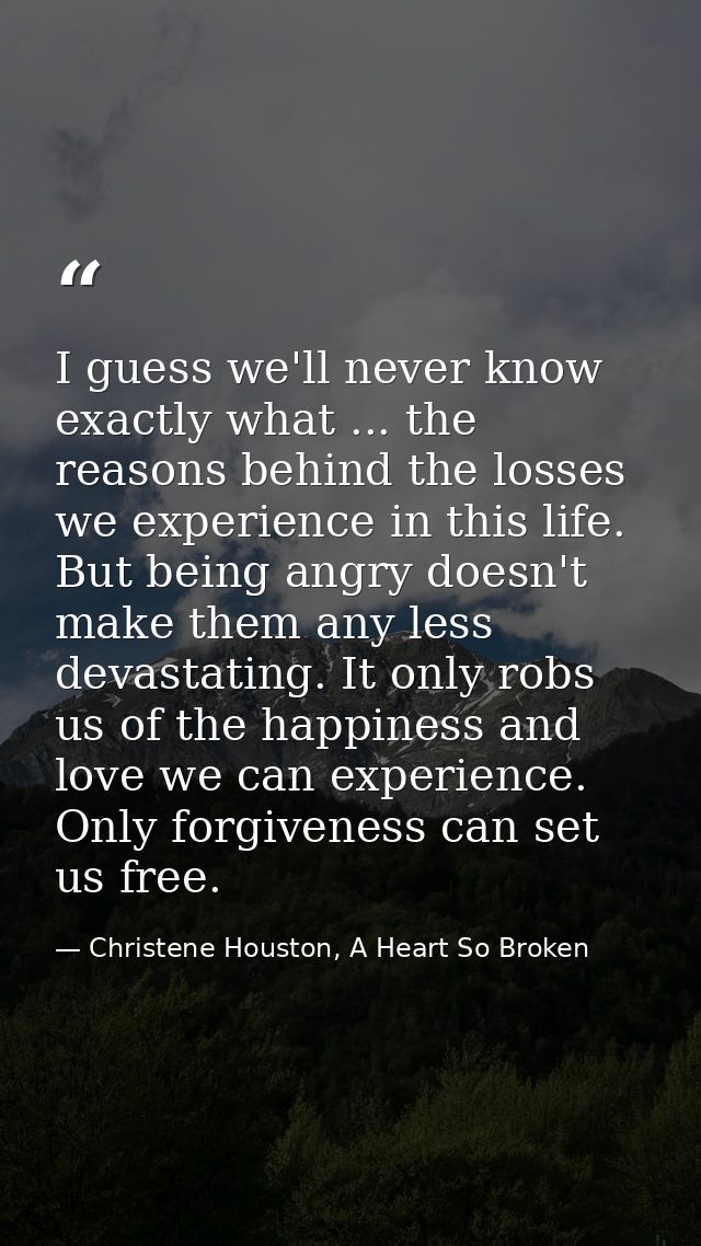 I guess we'll never know exactly what ... the reasons behind the losses we experience in this life. But being angry does — Christene Houston, A Heart So Broken