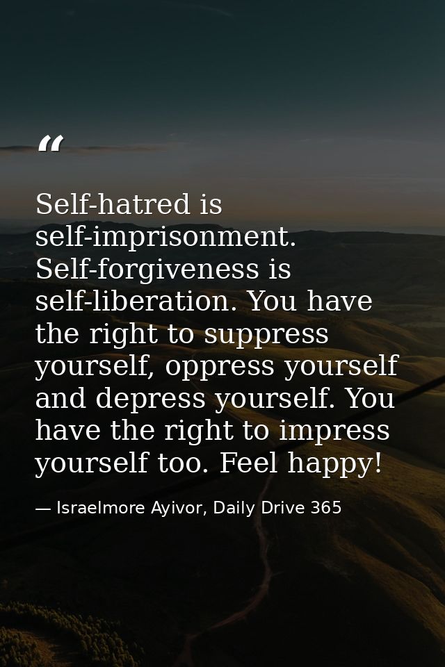 Self-hatred is self-imprisonment. Self-forgiveness is self-liberation. You have the right to suppress yourself, oppress  — Israelmore Ayivor, Daily Drive 365