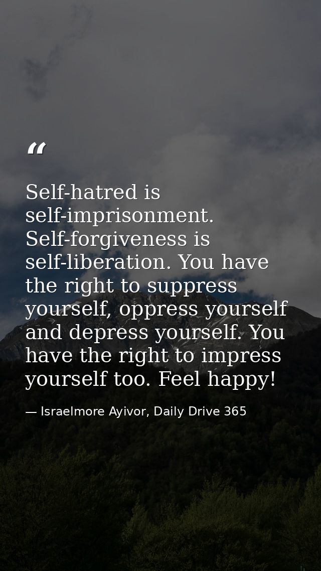 Self-hatred is self-imprisonment. Self-forgiveness is self-liberation. You have the right to suppress yourself, oppress  — Israelmore Ayivor, Daily Drive 365