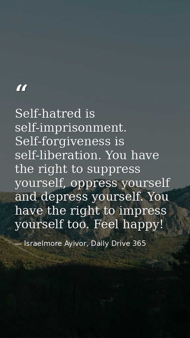 Self-hatred is self-imprisonment. Self-forgiveness is self-liberation. You have the right to suppress yourself, oppress  — Israelmore Ayivor, Daily Drive 365