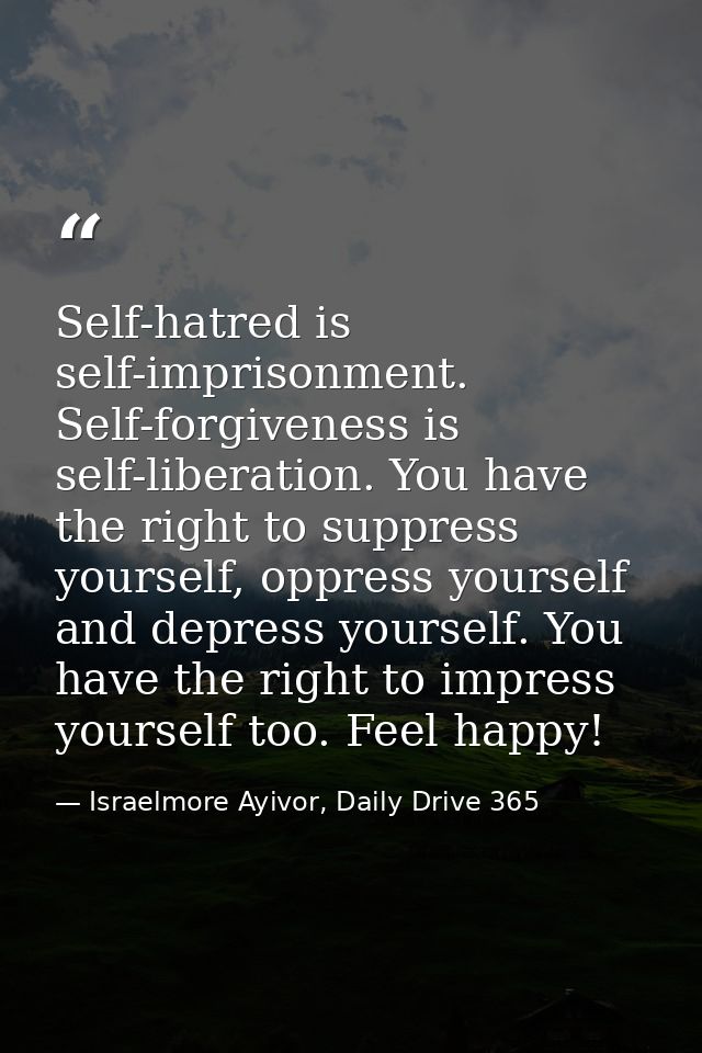 Self-hatred is self-imprisonment. Self-forgiveness is self-liberation. You have the right to suppress yourself, oppress  — Israelmore Ayivor, Daily Drive 365