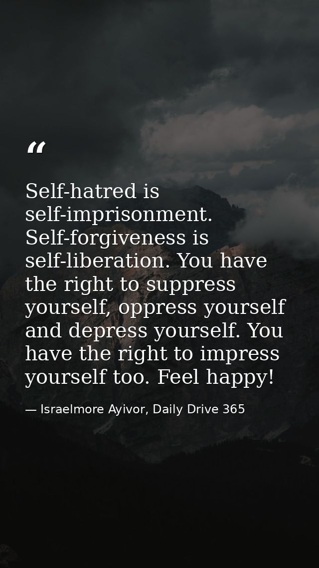 Self-hatred is self-imprisonment. Self-forgiveness is self-liberation. You have the right to suppress yourself, oppress  — Israelmore Ayivor, Daily Drive 365
