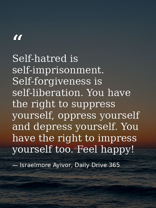 Self-hatred is self-imprisonment. Self-forgiveness is self-liberation. You have the right to suppress yourself, oppress  — Israelmore Ayivor, Daily Drive 365