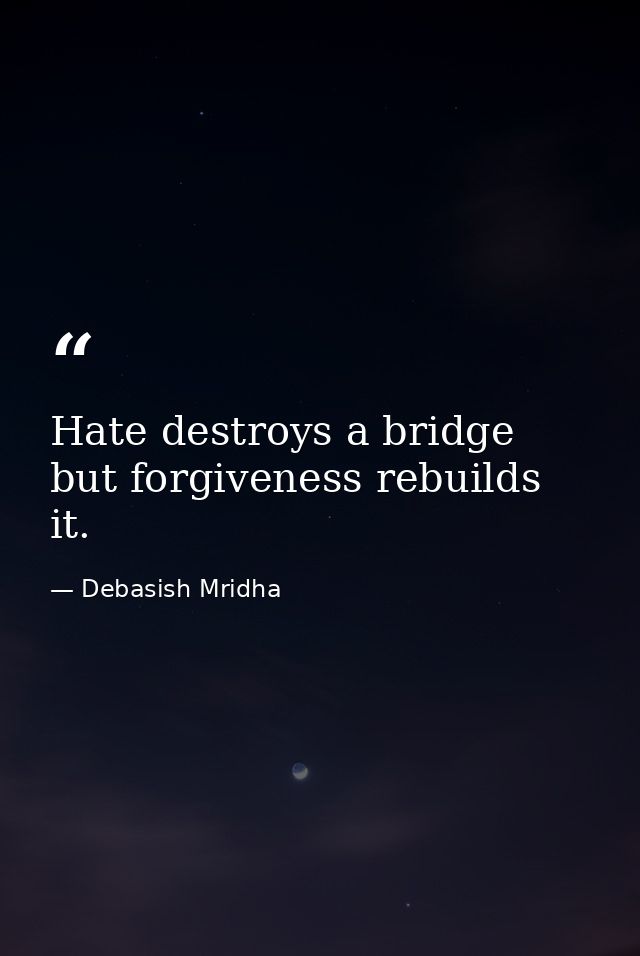 Hate destroys a bridge but forgiveness rebuilds it. — Debasish Mridha