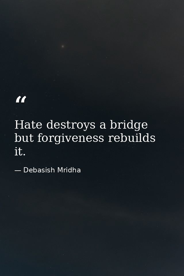 Hate destroys a bridge but forgiveness rebuilds it. — Debasish Mridha