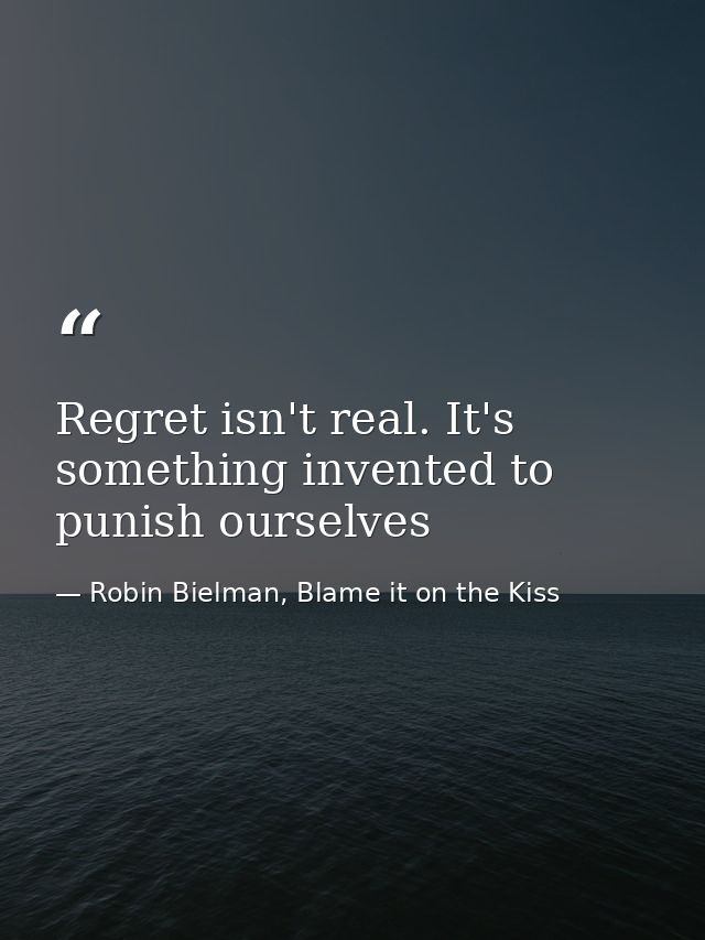Regret isn't real. It's something invented to punish ourselves — Robin Bielman, Blame it on the Kiss