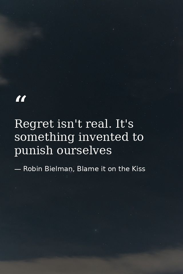 Regret isn't real. It's something invented to punish ourselves — Robin Bielman, Blame it on the Kiss