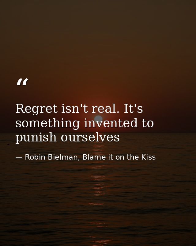 Regret isn't real. It's something invented to punish ourselves — Robin Bielman, Blame it on the Kiss