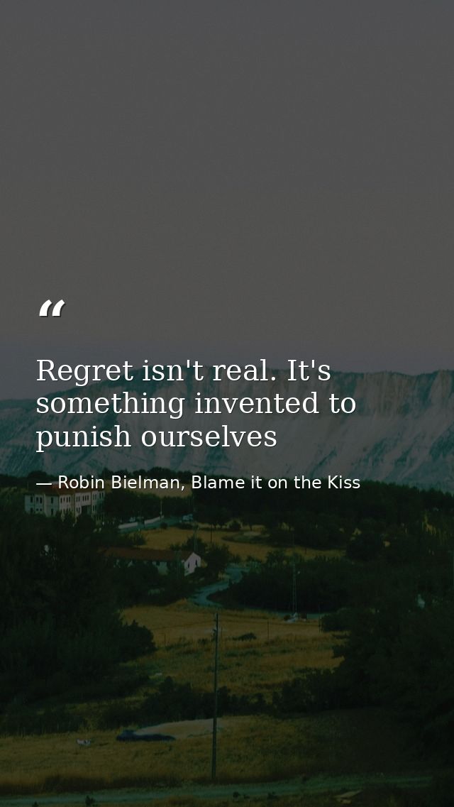 Regret isn't real. It's something invented to punish ourselves — Robin Bielman, Blame it on the Kiss