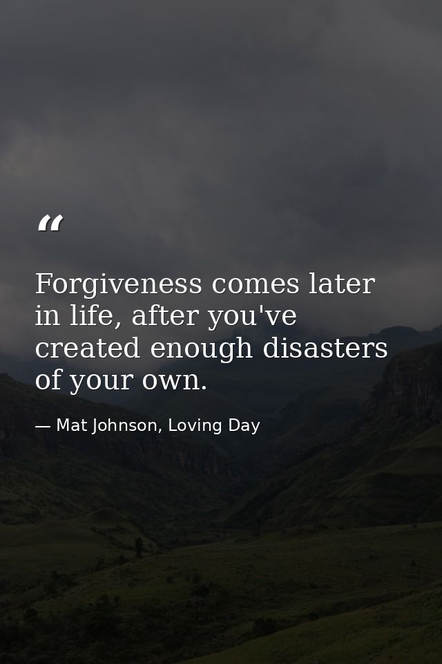 Forgiveness comes later in life, after you've created enough disasters of your own. — Mat Johnson, Loving Day